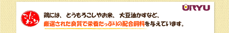 夕焼けほっぺ　赤たまご　鶏には、とうもろこしやお米、大豆油かすなど、
厳選された良質で栄養たっぷりの配合飼料を与えています。